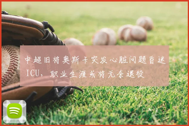 中超旧将奥斯卡突发心脏问题昏迷 ICU，职业生涯或将无奈退役