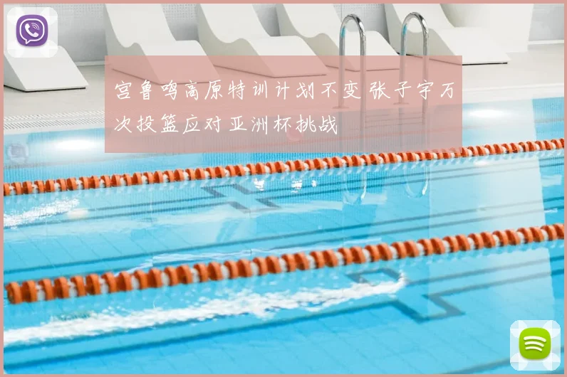 宫鲁鸣高原特训计划不变 张子宇万次投篮应对亚洲杯挑战