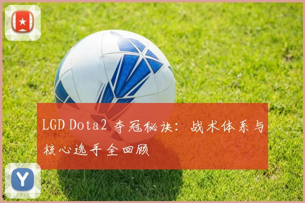 LGD Dota2 夺冠秘诀：战术体系与核心选手全回顾