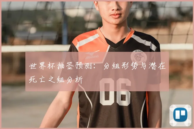 世界杯抽签预测：分组形势与潜在死亡之组分析