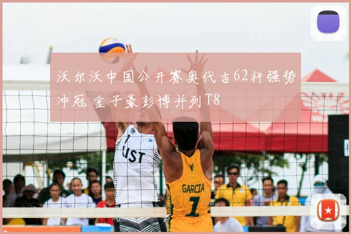 沃尔沃中国公开赛奥代吉62杆强势冲冠 金子豪彭博并列T8
