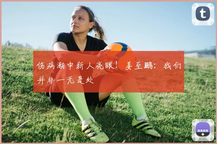 伤病潮中新人亮眼！姜至鹏：我们并非一无是处