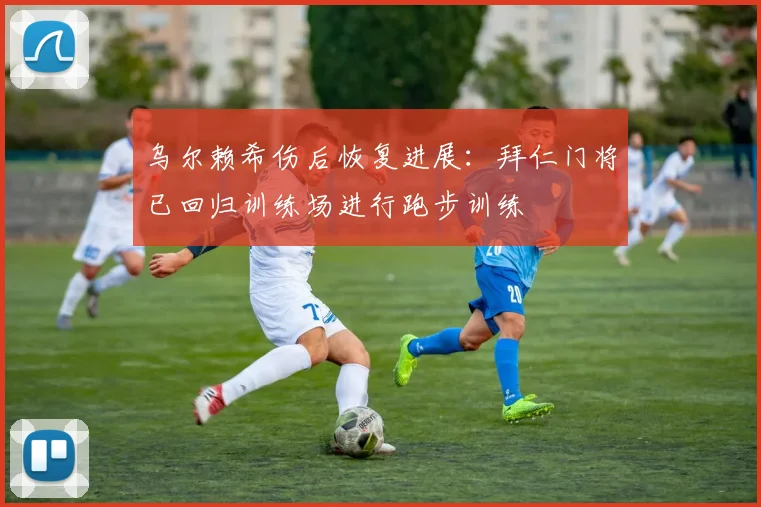乌尔赖希伤后恢复进展：拜仁门将已回归训练场进行跑步训练