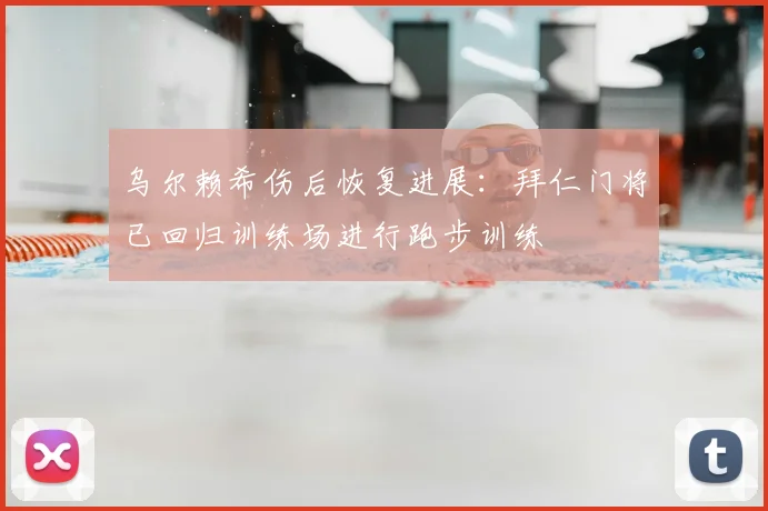 乌尔赖希伤后恢复进展：拜仁门将已回归训练场进行跑步训练