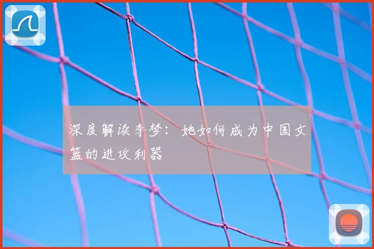 深度解读李梦：她如何成为中国女篮的进攻利器