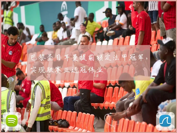 巴黎圣日耳曼提前锁定法甲冠军，实现联赛三连冠伟业