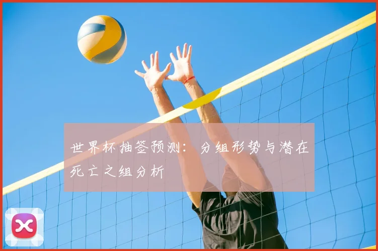 世界杯抽签预测：分组形势与潜在死亡之组分析