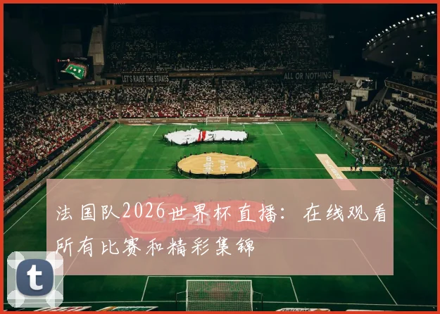 法国队2026世界杯直播：在线观看所有比赛和精彩集锦