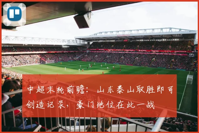 中超末轮前瞻：山东泰山取胜即可创造记录，豪门地位在此一战