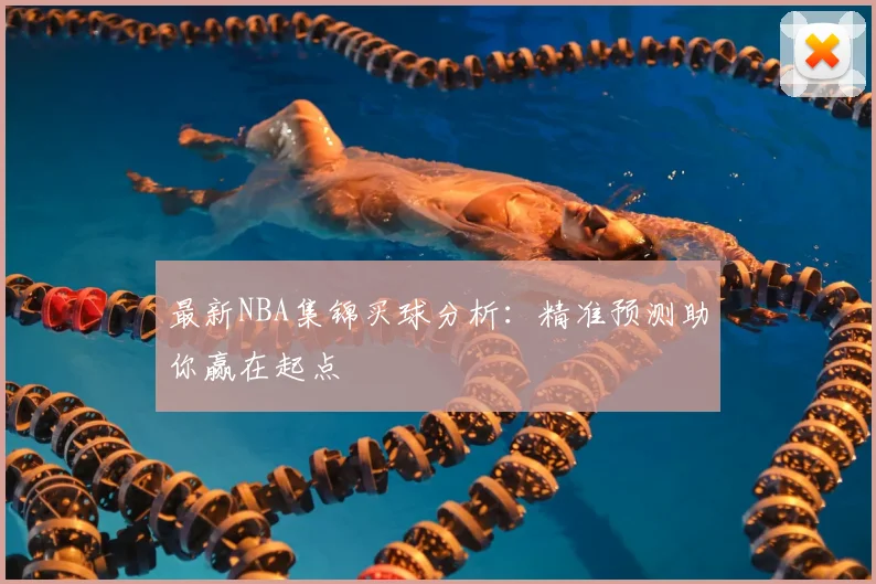 最新NBA集锦买球分析：精准预测助你赢在起点