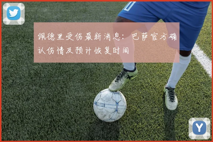 佩德里受伤最新消息：巴萨官方确认伤情及预计恢复时间
