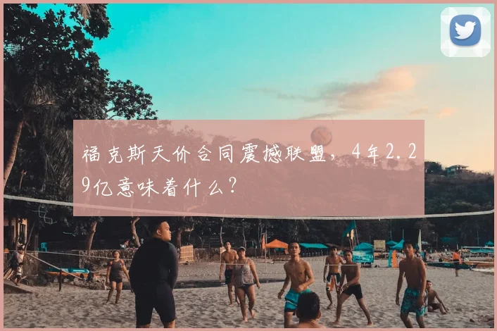 福克斯天价合同震撼联盟，4年2.29亿意味着什么？