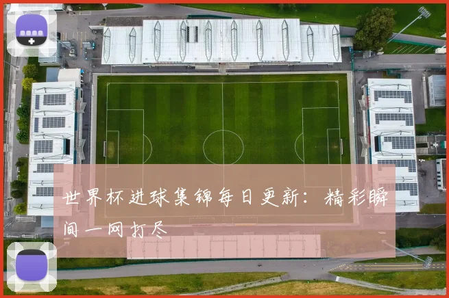 世界杯进球集锦每日更新：精彩瞬间一网打尽