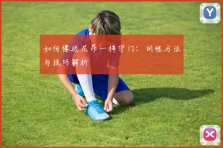 如何像迈尼昂一样守门：训练方法与技巧解析