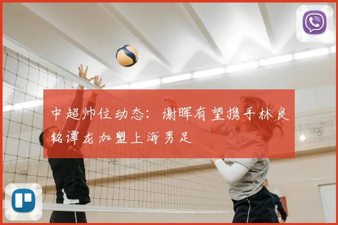 中超帅位动态：谢晖有望携手林良铭谭龙加盟上海男足