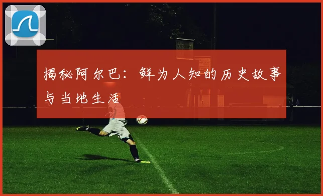 揭秘阿尔巴：鲜为人知的历史故事与当地生活
