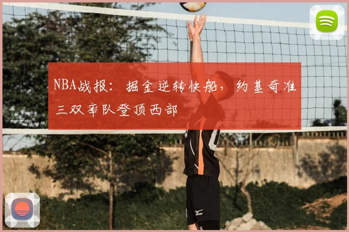 NBA战报：掘金逆转快船，约基奇准三双率队登顶西部