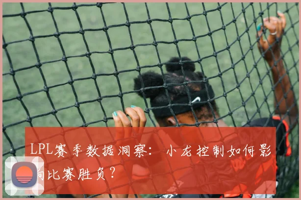 LPL赛季数据洞察：小龙控制如何影响比赛胜负？