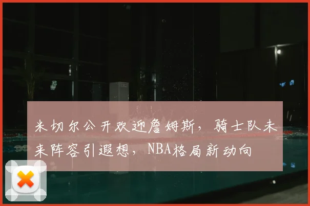 米切尔公开欢迎詹姆斯，骑士队未来阵容引遐想，NBA格局新动向