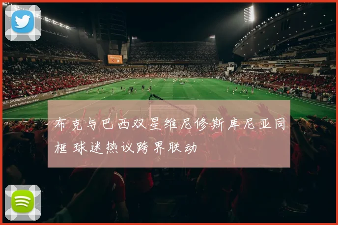 布克与巴西双星维尼修斯库尼亚同框 球迷热议跨界联动