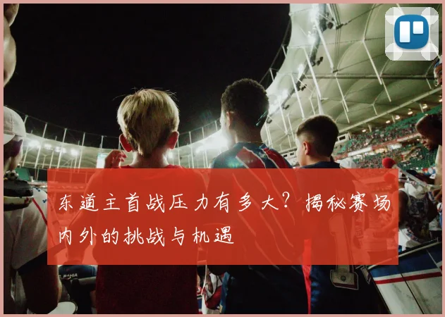 东道主首战压力有多大？揭秘赛场内外的挑战与机遇