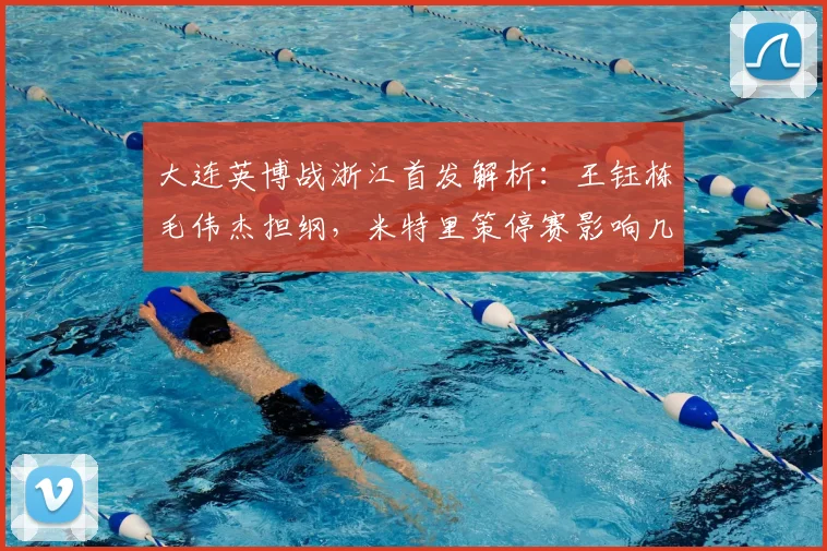 大连英博战浙江首发解析：王钰栋毛伟杰担纲，米特里策停赛影响几何？