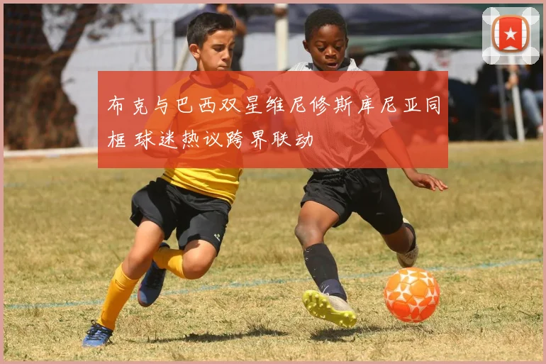 布克与巴西双星维尼修斯库尼亚同框 球迷热议跨界联动