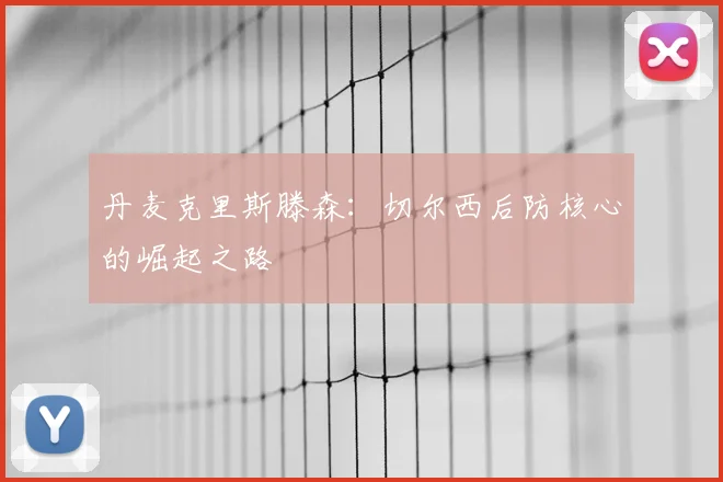 丹麦克里斯滕森：切尔西后防核心的崛起之路