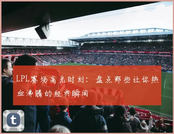 LPL赛场高光时刻：盘点那些让你热血沸腾的经典瞬间