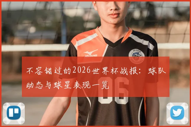 不容错过的2026世界杯战报：球队动态与球星表现一览