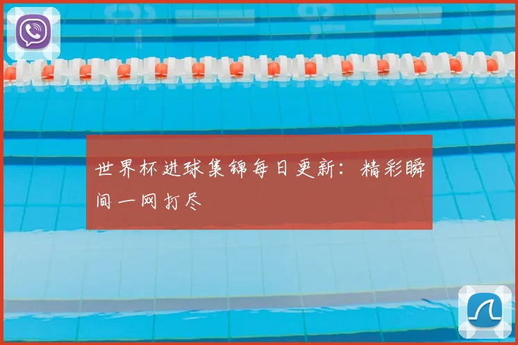 世界杯进球集锦每日更新：精彩瞬间一网打尽