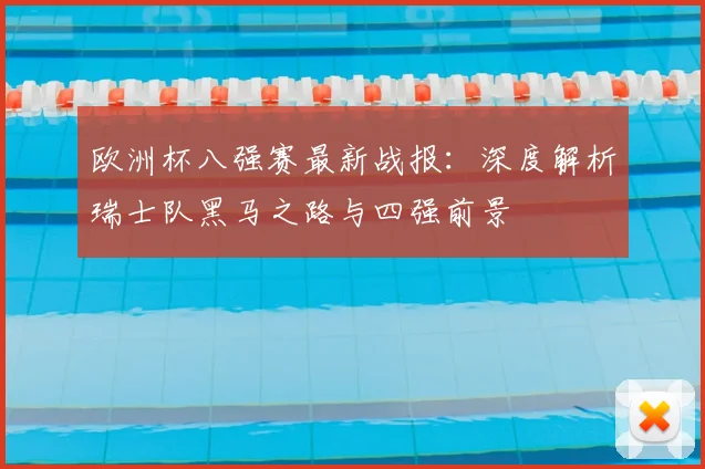 欧洲杯八强赛最新战报：深度解析瑞士队黑马之路与四强前景
