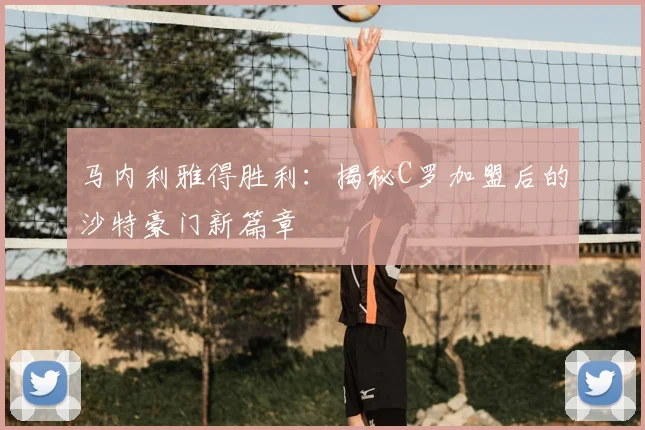 马内利雅得胜利：揭秘C罗加盟后的沙特豪门新篇章