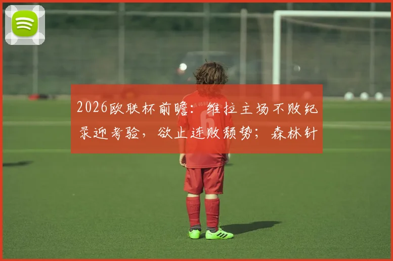 2026欧联杯前瞻：维拉主场不败纪录迎考验，欲止连败颓势；森林针对性加练点球，备战策略曝光