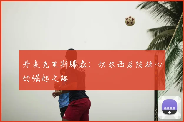 丹麦克里斯滕森:切尔西后防核心的崛起之路