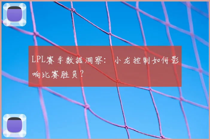 LPL赛季数据洞察：小龙控制如何影响比赛胜负？