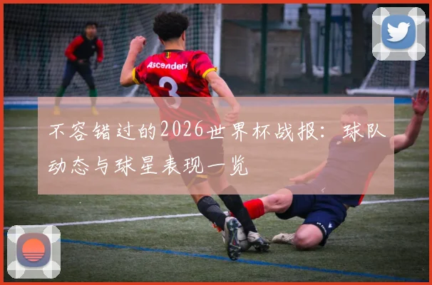 不容错过的2026世界杯战报：球队动态与球星表现一览
